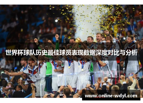 世界杯球队历史最佳球员表现数据深度对比与分析