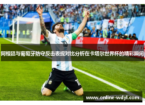 阿根廷与葡萄牙防守反击表现对比分析在卡塔尔世界杯的精彩瞬间