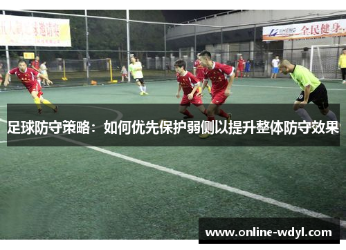 足球防守策略:如何优先保护弱侧以提升整体防守效果 足球防守策略:如何优先保护弱侧以提升整体防守效果