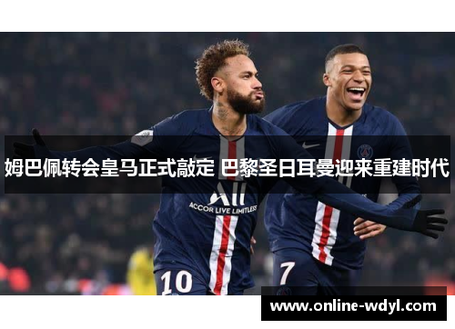 姆巴佩转会皇马正式敲定 巴黎圣日耳曼迎来重建时代 姆巴佩转会皇马正式敲定 巴黎圣日耳曼迎来重建时代