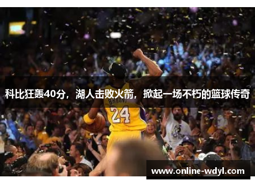 科比狂轰40分,湖人击败火箭,掀起一场不朽的篮球传奇 科比狂轰40分,湖人击败火箭,掀起一场不朽的篮球传奇