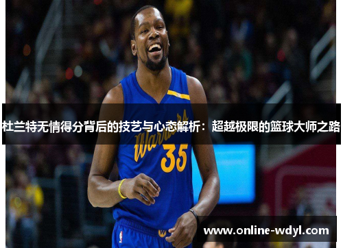 杜兰特无情得分背后的技艺与心态解析:超越极限的篮球大师之路 杜兰特无情得分背后的技艺与心态解析:超越极限的篮球大师之路