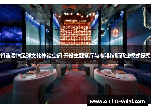 打造激情足球文化体验空间 开设主题餐厅与咖啡馆新商业模式探索 打造激情足球文化体验空间 开设主题餐厅与咖啡馆新商业模式探索