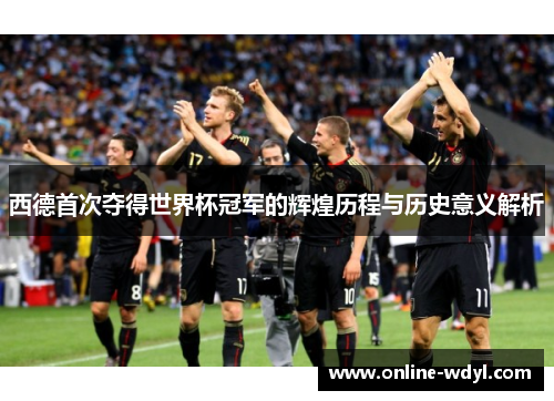 西德首次夺得世界杯冠军的辉煌历程与历史意义解析 西德首次夺得世界杯冠军的辉煌历程与历史意义解析