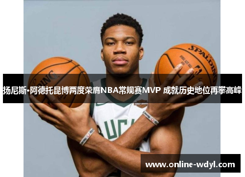 扬尼斯·阿德托昆博两度荣膺NBA常规赛MVP 成就历史地位再攀高峰 扬尼斯·阿德托昆博两度荣膺NBA常规赛MVP 成就历史地位再攀高峰