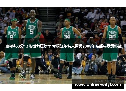 加内特33分13篮板力压骑士 带领凯尔特人晋级2008年东部决赛最终战 加内特33分13篮板力压骑士 带领凯尔特人晋级2008年东部决赛最终战