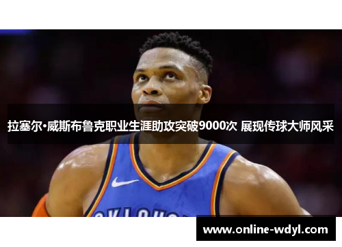 拉塞尔·威斯布鲁克职业生涯助攻突破9000次 展现传球大师风采 拉塞尔·威斯布鲁克职业生涯助攻突破9000次 展现传球大师风采