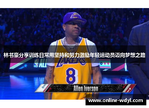 林书豪分享训练日常用坚持和努力激励年轻运动员迈向梦想之路 林书豪分享训练日常用坚持和努力激励年轻运动员迈向梦想之路