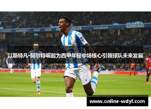 以斯特凡·阿尔特崛起为西甲年轻中场核心引领球队未来发展 以斯特凡·阿尔特崛起为西甲年轻中场核心引领球队未来发展