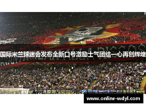 国际米兰球迷会发布全新口号激励士气团结一心再创辉煌 国际米兰球迷会发布全新口号激励士气团结一心再创辉煌