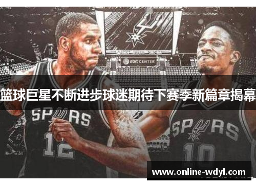 篮球巨星不断进步球迷期待下赛季新篇章揭幕 篮球巨星不断进步球迷期待下赛季新篇章揭幕