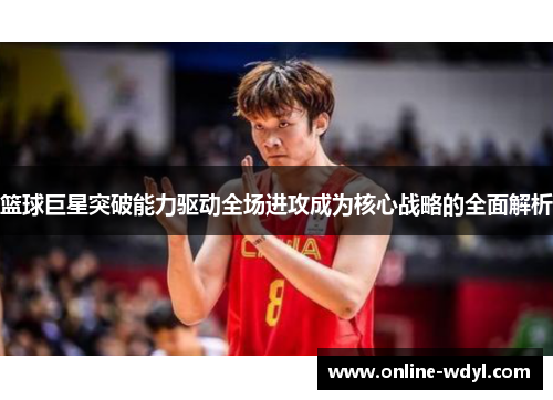 篮球巨星突破能力驱动全场进攻成为核心战略的全面解析 篮球巨星突破能力驱动全场进攻成为核心战略的全面解析