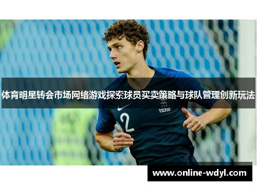 体育明星转会市场网络游戏探索球员买卖策略与球队管理创新玩法 体育明星转会市场网络游戏探索球员买卖策略与球队管理创新玩法