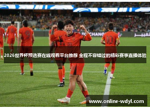 2026世界杯预选赛在线观看平台推荐 全程不容错过的精彩赛事直播体验 2026世界杯预选赛在线观看平台推荐 全程不容错过的精彩赛事直播体验