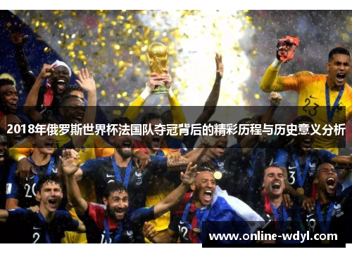 2018年俄罗斯世界杯法国队夺冠背后的精彩历程与历史意义分析 2018年俄罗斯世界杯法国队夺冠背后的精彩历程与历史意义分析