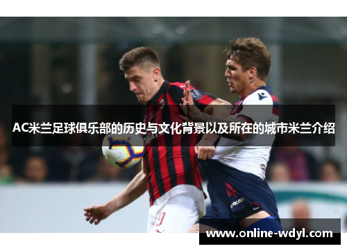 AC米兰足球俱乐部的历史与文化背景以及所在的城市米兰介绍 AC米兰足球俱乐部的历史与文化背景以及所在的城市米兰介绍