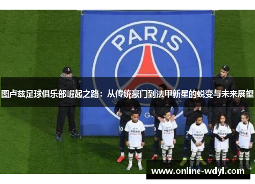 图卢兹足球俱乐部崛起之路:从传统豪门到法甲新星的蜕变与未来展望 图卢兹足球俱乐部崛起之路:从传统豪门到法甲新星的蜕变与未来展望