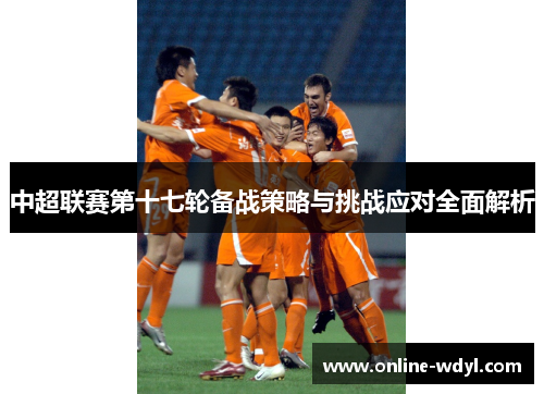 中超联赛第十七轮备战策略与挑战应对全面解析