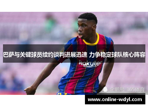 巴萨与关键球员续约谈判进展迅速 力争稳定球队核心阵容