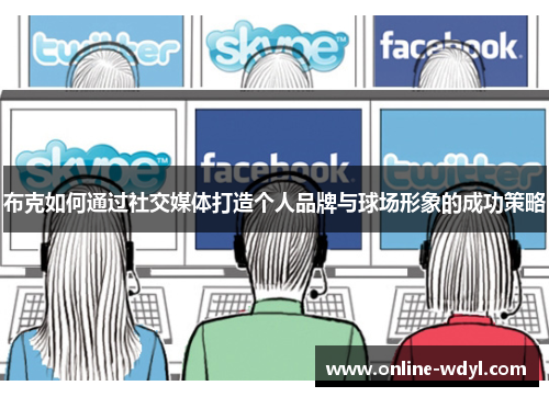 布克如何通过社交媒体打造个人品牌与球场形象的成功策略 布克如何通过社交媒体打造个人品牌与球场形象的成功策略
