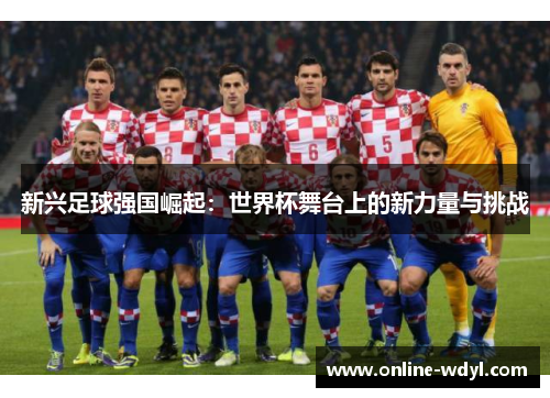 新兴足球强国崛起:世界杯舞台上的新力量与挑战 新兴足球强国崛起:世界杯舞台上的新力量与挑战