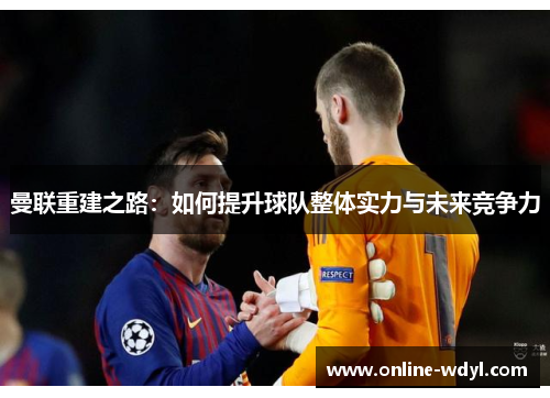 曼联重建之路：如何提升球队整体实力与未来竞争力