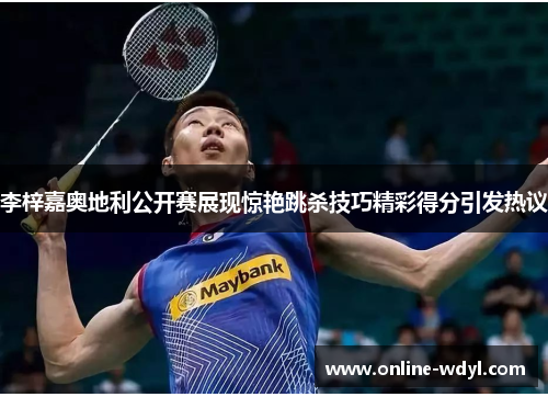 李梓嘉奥地利公开赛展现惊艳跳杀技巧精彩得分引发热议 李梓嘉奥地利公开赛展现惊艳跳杀技巧精彩得分引发热议