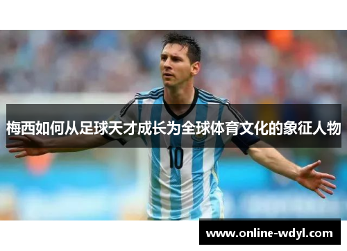 梅西如何从足球天才成长为全球体育文化的象征人物 梅西如何从足球天才成长为全球体育文化的象征人物