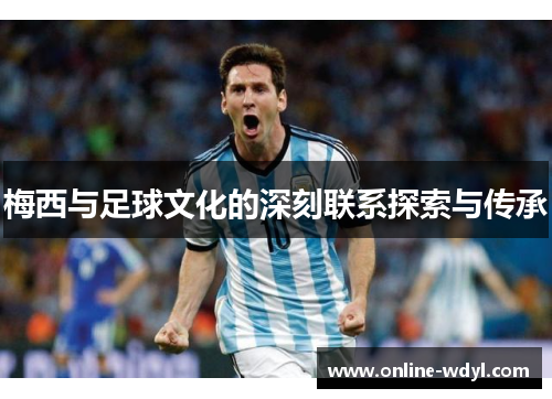 梅西与足球文化的深刻联系探索与传承 梅西与足球文化的深刻联系探索与传承
