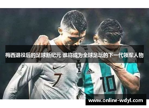 梅西退役后的足球新纪元 谁将成为全球足坛的下一代领军人物 梅西退役后的足球新纪元 谁将成为全球足坛的下一代领军人物