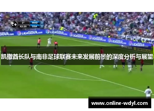 凯撒酋长队与南非足球联赛未来发展前景的深度分析与展望