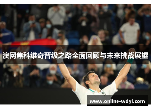 澳网焦科维奇晋级之路全面回顾与未来挑战展望