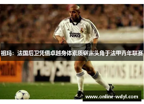 祖玛:法国后卫凭借卓越身体素质崭露头角于法甲青年联赛 祖玛:法国后卫凭借卓越身体素质崭露头角于法甲青年联赛