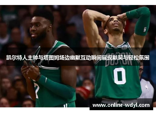 凯尔特人主帅与塔图姆场边幽默互动瞬间展现默契与轻松氛围 凯尔特人主帅与塔图姆场边幽默互动瞬间展现默契与轻松氛围