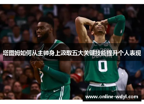 塔图姆如何从主帅身上汲取五大关键技能提升个人表现 塔图姆如何从主帅身上汲取五大关键技能提升个人表现