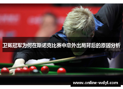 卫冕冠军为何在斯诺克比赛中意外出局背后的原因分析
