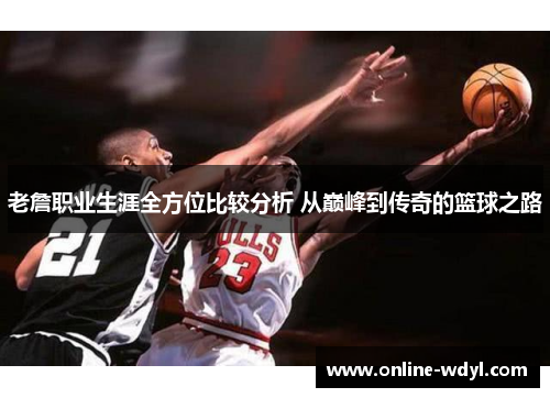 老詹职业生涯全方位比较分析 从巅峰到传奇的篮球之路