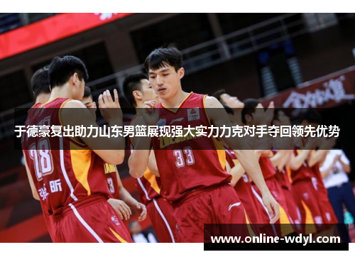 于德豪复出助力山东男篮展现强大实力力克对手夺回领先优势 于德豪复出助力山东男篮展现强大实力力克对手夺回领先优势