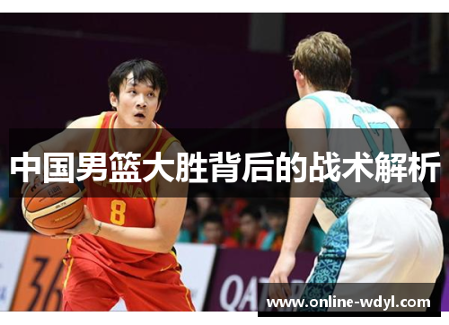 中国男篮大胜背后的战术解析 中国男篮大胜背后的战术解析