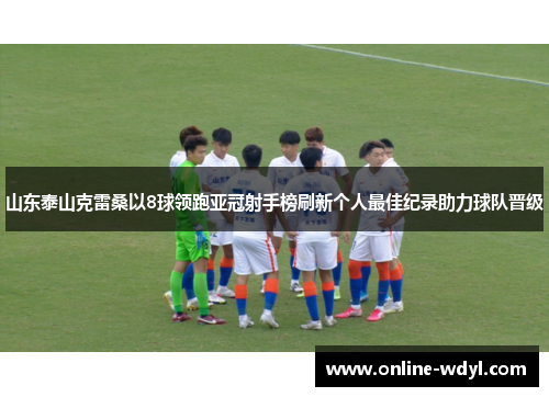 山东泰山克雷桑以8球领跑亚冠射手榜刷新个人最佳纪录助力球队晋级