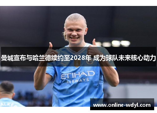 曼城宣布与哈兰德续约至2028年 成为球队未来核心动力 曼城宣布与哈兰德续约至2028年 成为球队未来核心动力