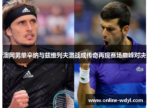 澳网男单辛纳与兹维列夫激战成传奇再现赛场巅峰对决