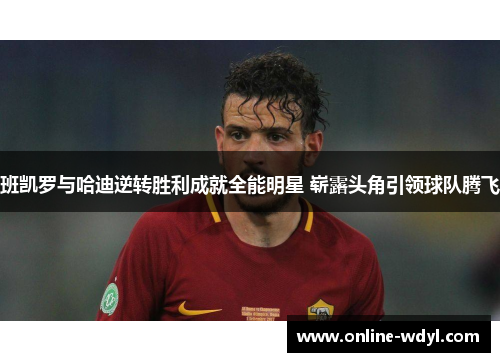 班凯罗与哈迪逆转胜利成就全能明星 崭露头角引领球队腾飞