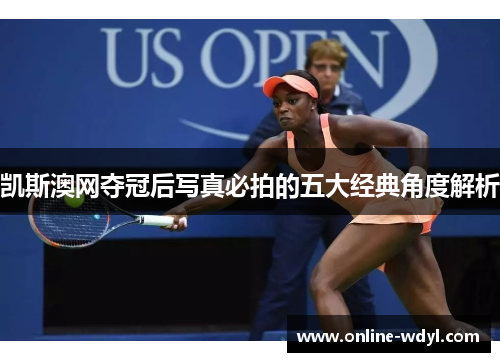 凯斯澳网夺冠后写真必拍的五大经典角度解析