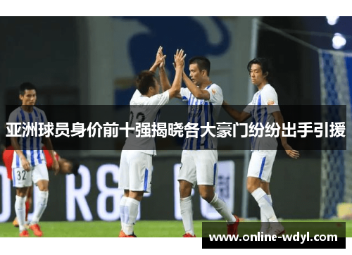亚洲球员身价前十强揭晓各大豪门纷纷出手引援