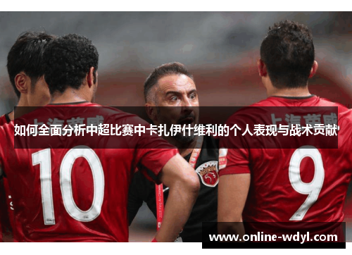如何全面分析中超比赛中卡扎伊什维利的个人表现与战术贡献