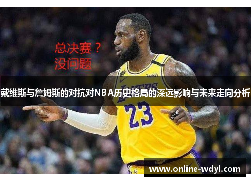 戴维斯与詹姆斯的对抗对NBA历史格局的深远影响与未来走向分析
