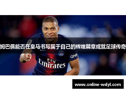 姆巴佩能否在皇马书写属于自己的辉煌篇章成就足球传奇