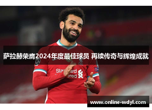 萨拉赫荣膺2024年度最佳球员 再续传奇与辉煌成就