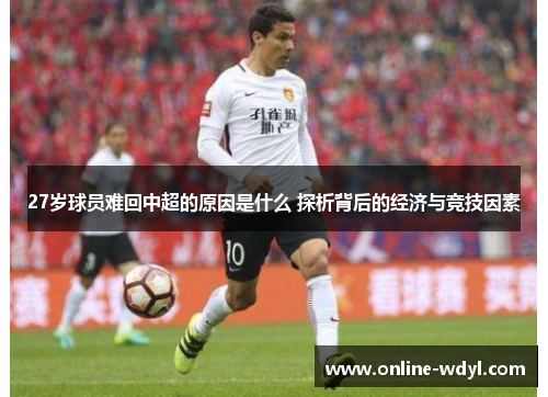 27岁球员难回中超的原因是什么 探析背后的经济与竞技因素